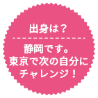 質問：出身は？　回答：静岡です。東京で次の自分にチャレンジ！